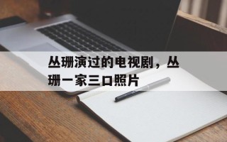 丛珊演过的电视剧，丛珊一家三口照片