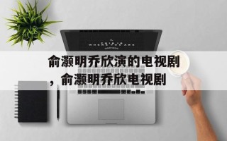 俞灏明乔欣演的电视剧，俞灏明乔欣电视剧