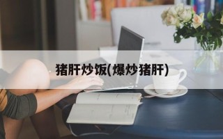 猪肝炒饭(爆炒猪肝)