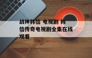 战神韩信 电视剧 韩信传奇电视剧全集在线观看