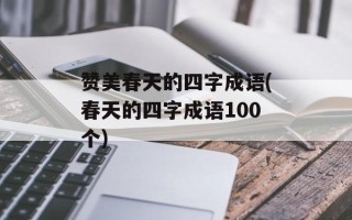 赞美春天的四字成语(春天的四字成语100个)