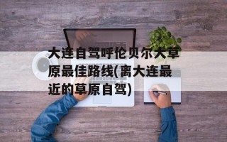 大连自驾呼伦贝尔大草原最佳路线(离大连最近的草原自驾)