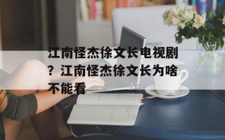 江南怪杰徐文长电视剧？江南怪杰徐文长为啥不能看