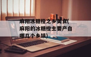 麻阳冰糖橙之乡美食(麻阳的冰糖橙主要产自哪几个乡镇)