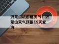 沂蒙山旅游区天气？沂蒙山天气预报15天查询