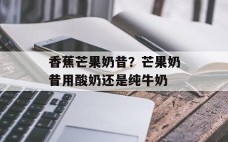 香蕉芒果奶昔？芒果奶昔用酸奶还是纯牛奶