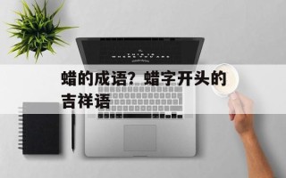 蜡的成语？蜡字开头的吉祥语