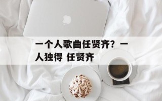 一个人歌曲任贤齐？一人独得 任贤齐