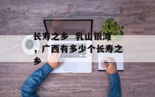 长寿之乡  乳山银滩，广西有多少个长寿之乡