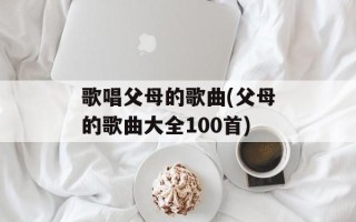 歌唱父母的歌曲(父母的歌曲大全100首)