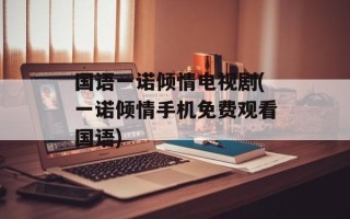 国语一诺倾情电视剧(一诺倾情手机免费观看国语)
