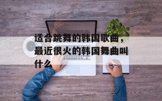 适合跳舞的韩国歌曲，最近很火的韩国舞曲叫什么