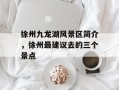 徐州九龙湖风景区简介，徐州最建议去的三个景点