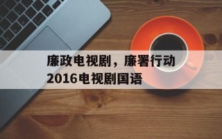 廉政电视剧，廉署行动2016电视剧国语
