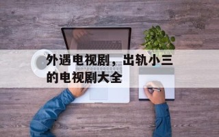 外遇电视剧，出轨小三的电视剧大全