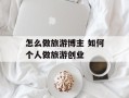 怎么做旅游博主 如何个人做旅游创业