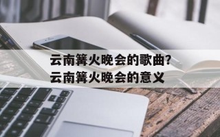 云南篝火晚会的歌曲？云南篝火晚会的意义