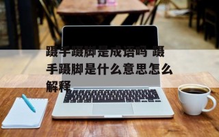 蹑手蹑脚是成语吗 蹑手蹑脚是什么意思怎么解释