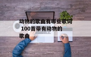 动物的歌曲有哪些歌词 100首带有动物的歌曲