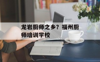 龙岩厨师之乡？福州厨师培训学校