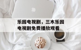 乐园电视剧，三木乐园电视剧免费播放观看