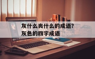 灰什么丧什么的成语？灰色的四字成语