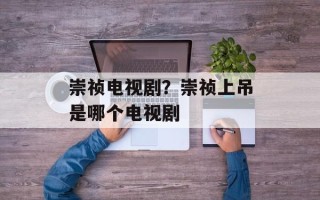 崇祯电视剧？崇祯上吊是哪个电视剧
