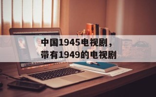 中国1945电视剧，带有1949的电视剧