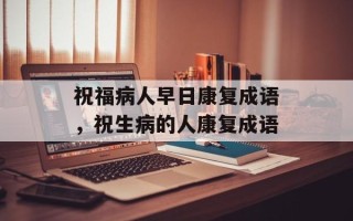 祝福病人早日康复成语，祝生病的人康复成语