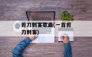 剪刀刺客歌曲(一首剪刀刺客)