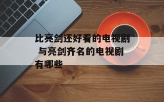 比亮剑还好看的电视剧 与亮剑齐名的电视剧有哪些