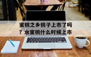蜜桃之乡桃子上市了吗？水蜜桃什么时候上市