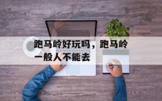 跑马岭好玩吗，跑马岭一般人不能去