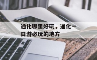 通化哪里好玩，通化一日游必玩的地方