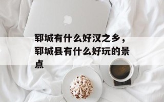 郓城有什么好汉之乡，郓城县有什么好玩的景点