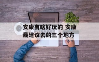 安康有啥好玩的 安康最建议去的三个地方