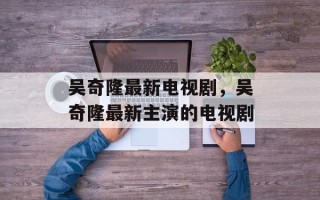 吴奇隆最新电视剧，吴奇隆最新主演的电视剧