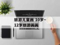 旅游儿童画 10岁～12岁旅游画画