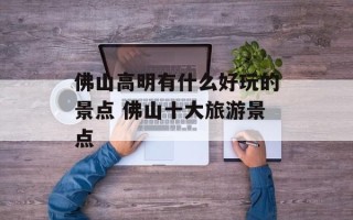 佛山高明有什么好玩的景点 佛山十大旅游景点