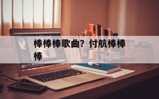 棒棒棒歌曲？付航棒棒棒