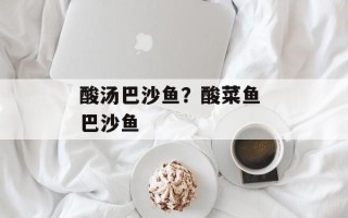 酸汤巴沙鱼？酸菜鱼 巴沙鱼