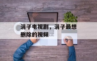 涓子电视剧，涓子最想删除的视频