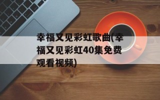 幸福又见彩虹歌曲(幸福又见彩虹40集免费观看视频)