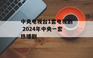 中央电视台1套电视剧 2024年中央一套热播剧