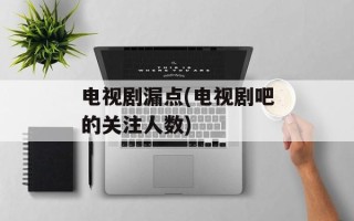 电视剧漏点(电视剧吧的关注人数)
