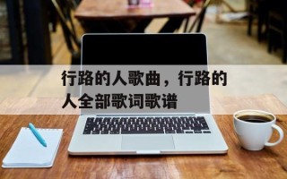行路的人歌曲，行路的人全部歌词歌谱