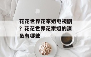 花花世界花家姐电视剧？花花世界花家姐的演员有哪些