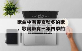 歌曲中有春夏秋冬的歌，歌词带有一年四季的