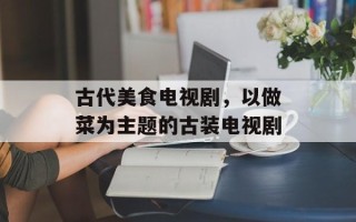 古代美食电视剧，以做菜为主题的古装电视剧