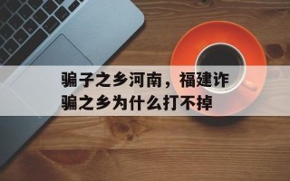 骗子之乡河南，福建诈骗之乡为什么打不掉